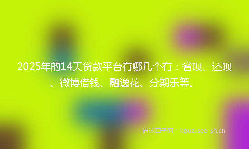 2025年的14天贷款平台有哪几个有：省呗、还呗、微博借钱、融逸花、分期乐等。