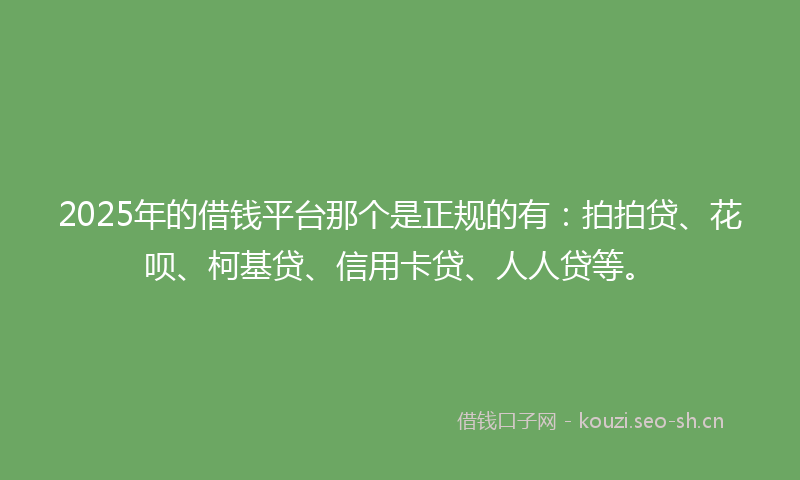 2025年的借钱平台那个是正规的有：拍拍贷、花呗、柯基贷、信用卡贷、人人贷等。