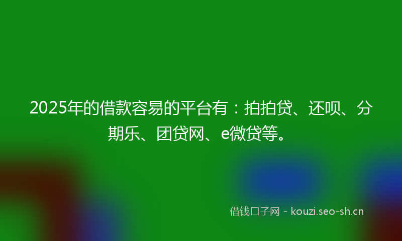 2025年的借款容易的平台有：拍拍贷、还呗、分期乐、团贷网、e微贷等。
