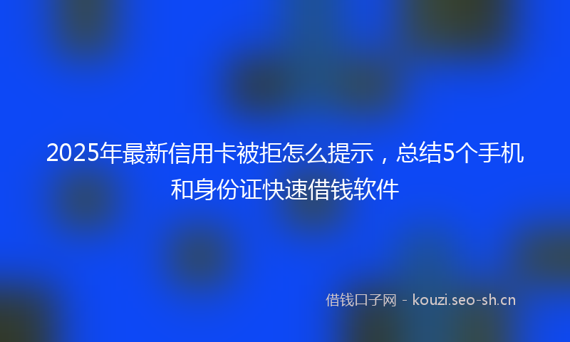 2025年最新信用卡被拒怎么提示，总结5个手机和身份证快速借钱软件