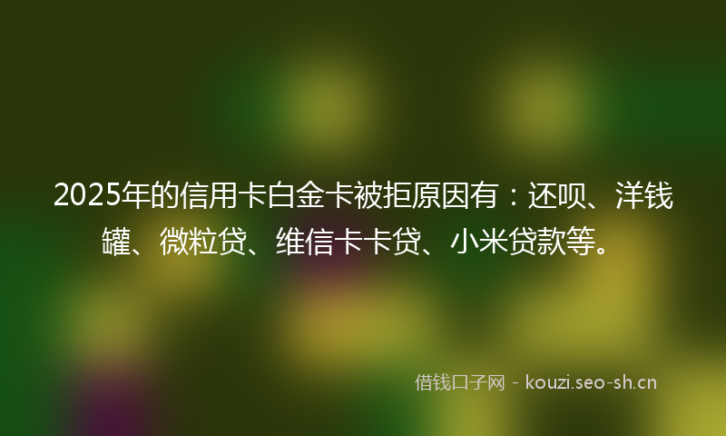 2025年的信用卡白金卡被拒原因有:还呗、洋钱罐、微粒贷、维信卡卡贷、小米贷款等。