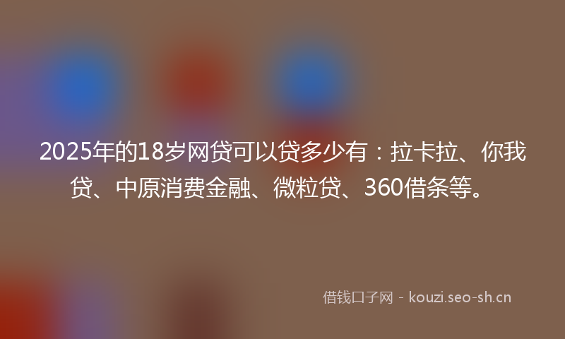 2025年的18岁网贷可以贷多少有：拉卡拉、你我贷、中原消费金融、微粒贷、360借条等。