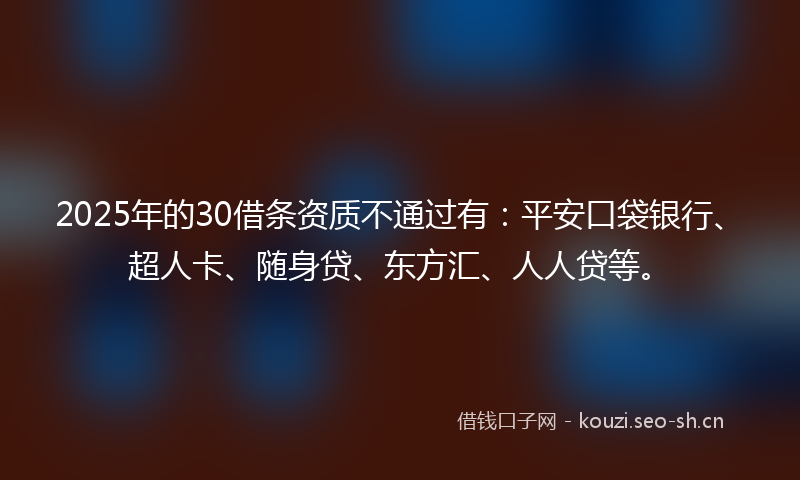 2025年的30借条资质不通过有：平安口袋银行、超人卡、随身贷、东方汇、人人贷等。