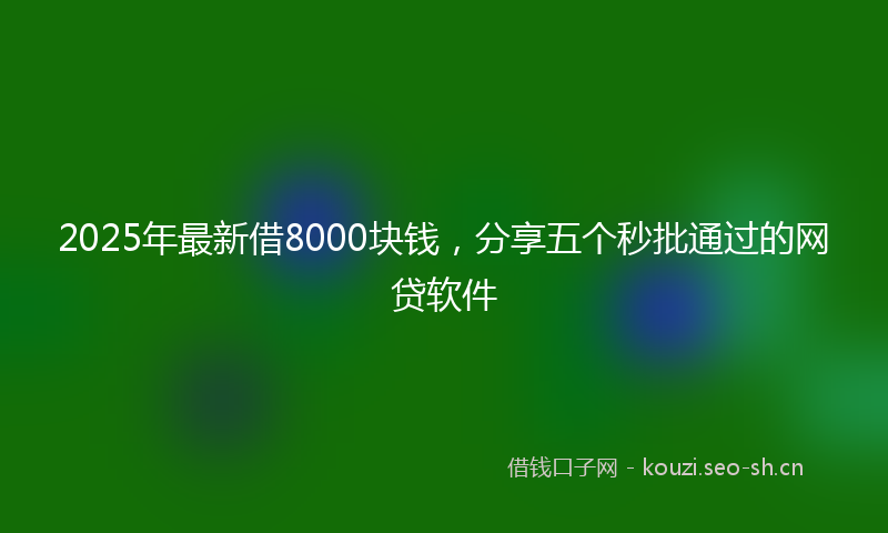 2025年最新借8000块钱，分享五个秒批通过的网贷软件