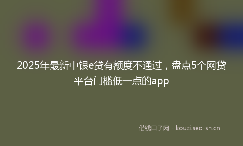 2025年最新中银e贷有额度不通过，盘点5个网贷平台门槛低一点的app
