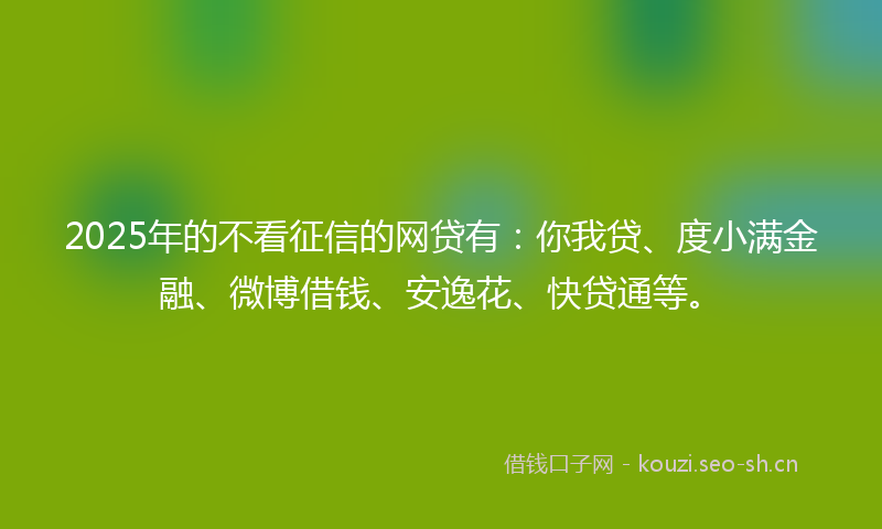 2025年的不看征信的网贷有：你我贷、度小满金融、微博借钱、安逸花、快贷通等。