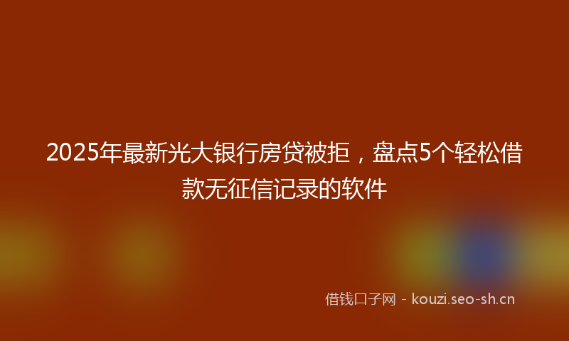 2025年最新光大银行房贷被拒,盘点5个轻松借款无征信记录的软件
