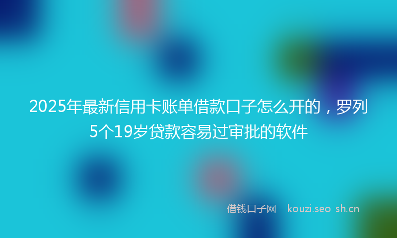 2025年最新信用卡账单借款口子怎么开的，罗列5个19岁贷款容易过审批的软件