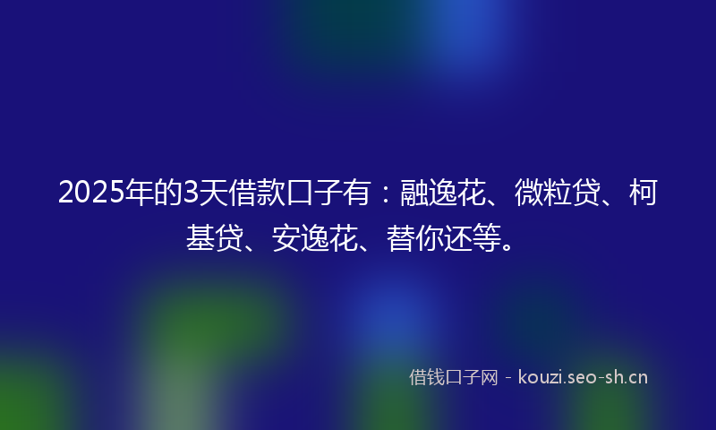 2025年的3天借款口子有：融逸花、微粒贷、柯基贷、安逸花、替你还等。