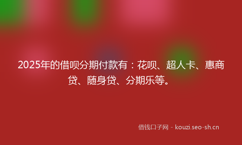 2025年的借呗分期付款有：花呗、超人卡、惠商贷、随身贷、分期乐等。
