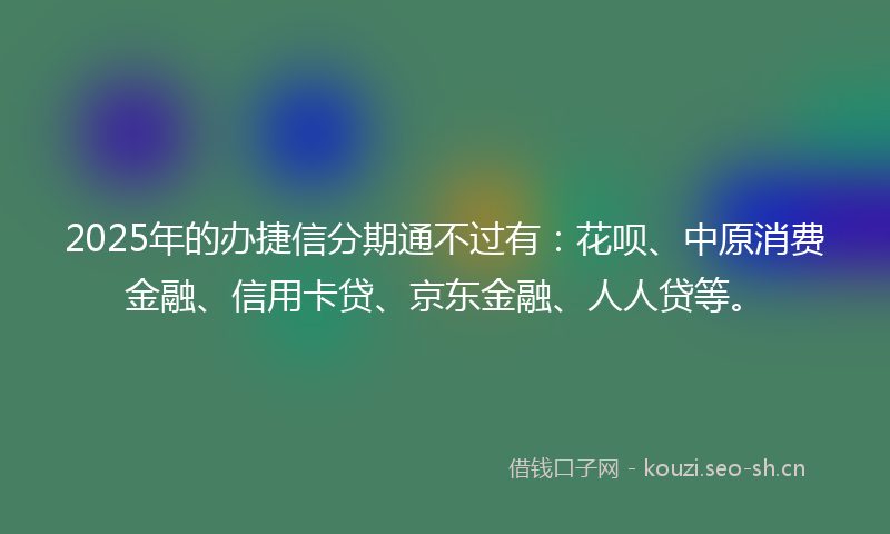 2025年的办捷信分期通不过有：花呗、中原消费金融、信用卡贷、京东金融、人人贷等。