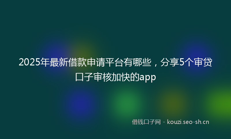 2025年最新借款申请平台有哪些，分享5个审贷口子审核加快的app