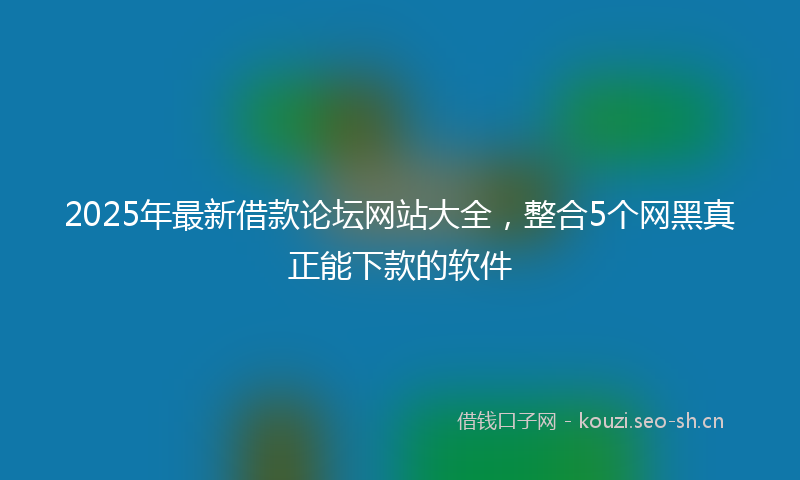 2025年最新借款论坛网站大全，整合5个网黑真正能下款的软件