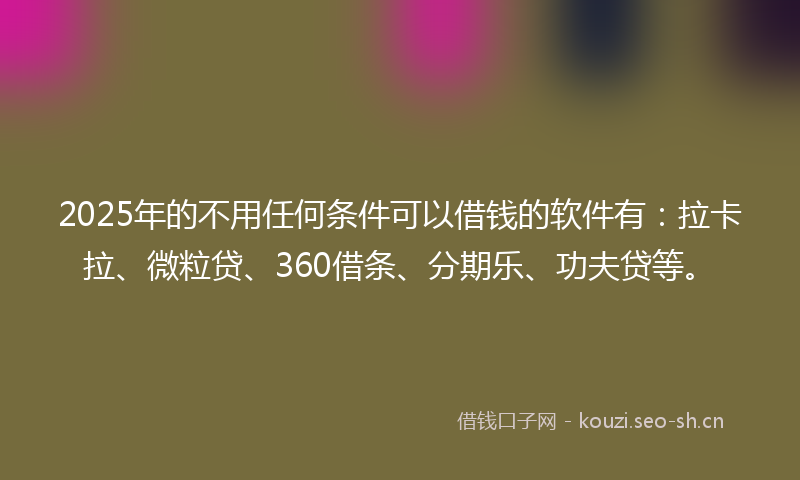 2025年的不用任何条件可以借钱的软件有：拉卡拉、微粒贷、360借条、分期乐、功夫贷等。