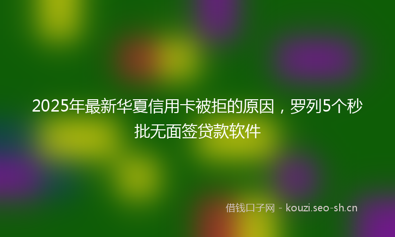 2025年最新华夏信用卡被拒的原因，罗列5个秒批无面签贷款软件