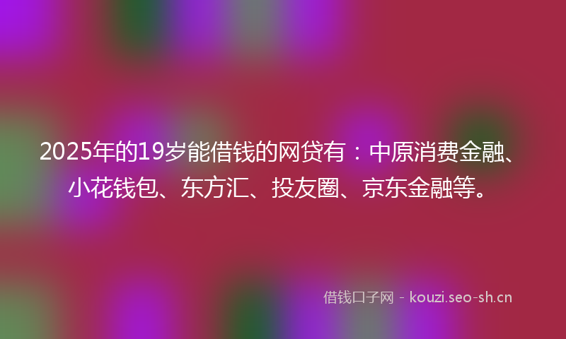 2025年的19岁能借钱的网贷有：中原消费金融、小花钱包、东方汇、投友圈、京东金融等。