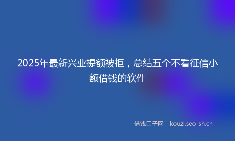 2025年最新兴业提额被拒，总结五个不看征信小额借钱的软件