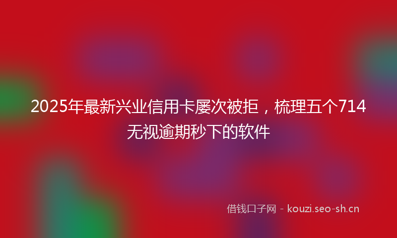 2025年最新兴业信用卡屡次被拒，梳理五个714无视逾期秒下的软件