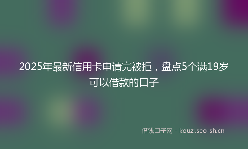 2025年最新信用卡申请完被拒，盘点5个满19岁可以借款的口子