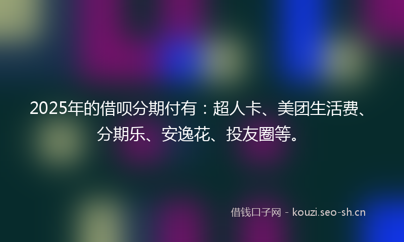2025年的借呗分期付有：超人卡、美团生活费、分期乐、安逸花、投友圈等。