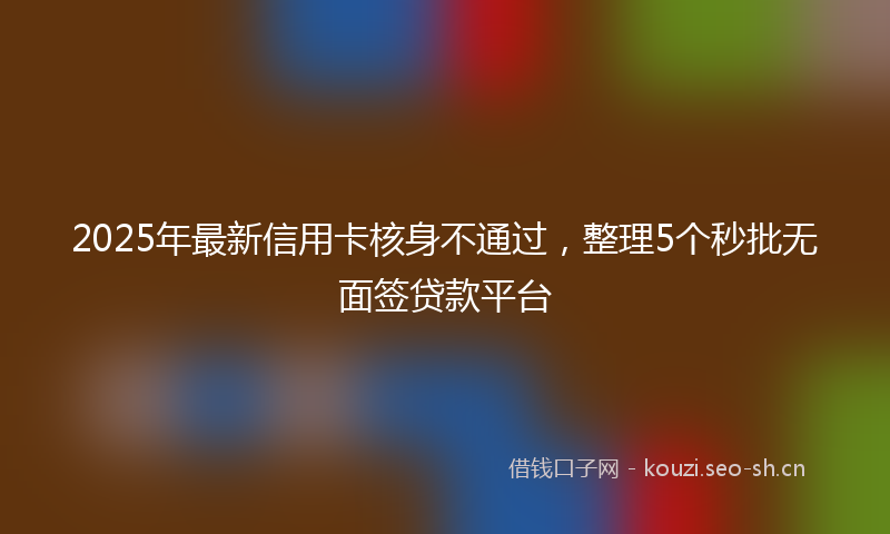 2025年最新信用卡核身不通过,整理5个秒批无面签贷款平台