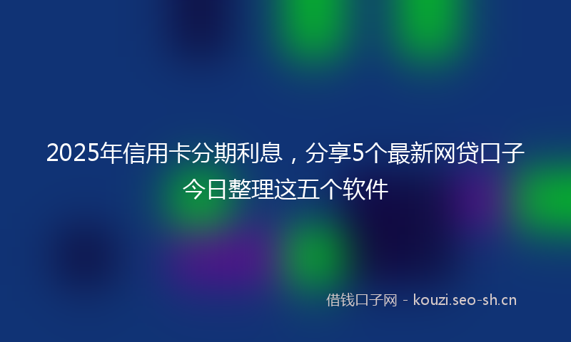 2025年信用卡分期利息，分享5个最新网贷口子今日整理这五个软件