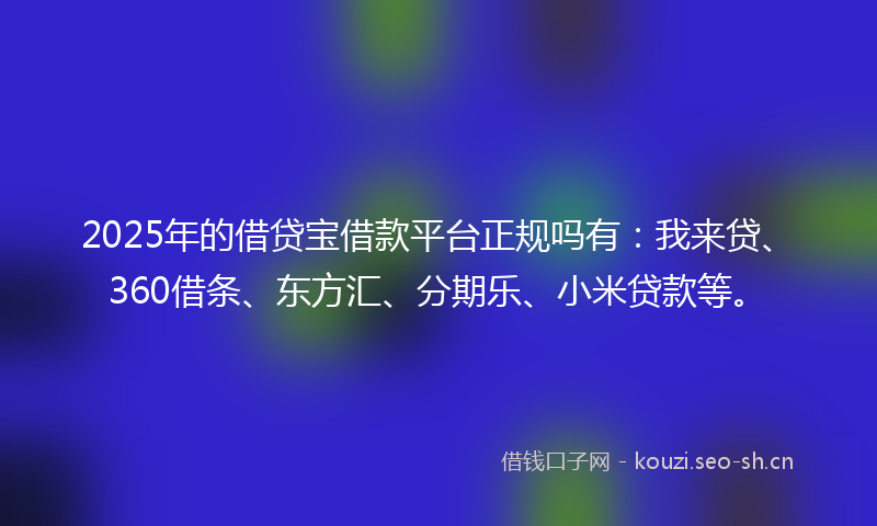 2025年的借贷宝借款平台正规吗有：我来贷、360借条、东方汇、分期乐、小米贷款等。