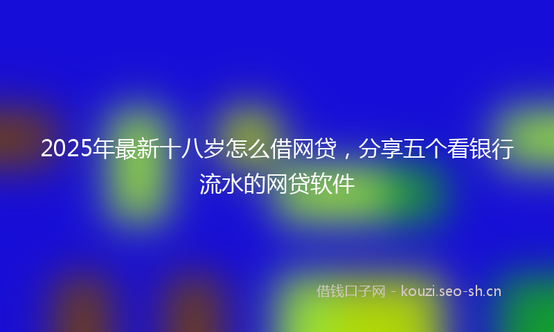 2025年最新十八岁怎么借网贷，分享五个看银行流水的网贷软件
