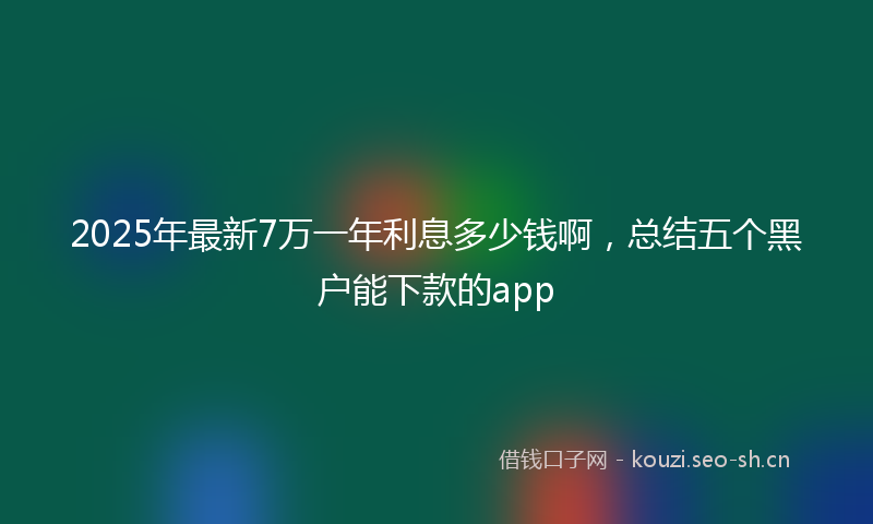 2025年最新7万一年利息多少钱啊，总结五个黑户能下款的app