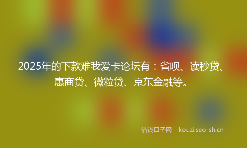 2025年的下款难我爱卡论坛有:省呗、读秒贷、惠商贷、微粒贷、京东金融等。
