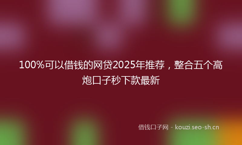 100%可以借钱的网贷2025年推荐，整合五个高炮口子秒下款最新