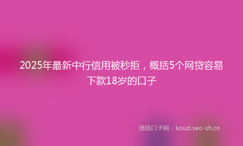 2025年最新中行信用被秒拒，概括5个网贷容易下款18岁的口子