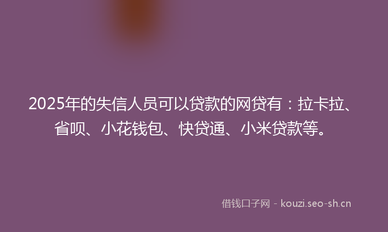 2025年的失信人员可以贷款的网贷有：拉卡拉、省呗、小花钱包、快贷通、小米贷款等。