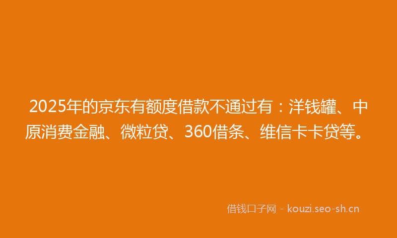 2025年的京东有额度借款不通过有:洋钱罐、中原消费金融、微粒贷、360借条、维信卡卡贷等。