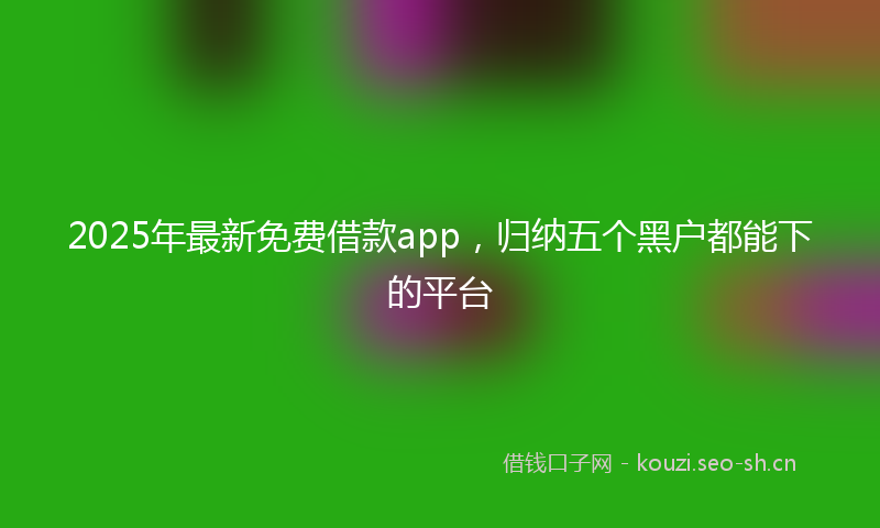 2025年最新免费借款app,归纳五个黑户都能下的平台