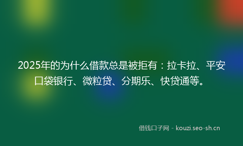 2025年的为什么借款总是被拒有：拉卡拉、平安口袋银行、微粒贷、分期乐、快贷通等。