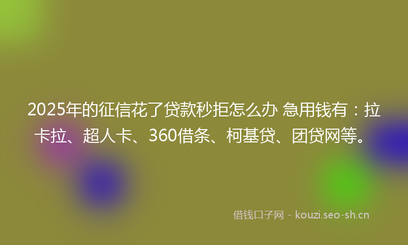 2025年的征信花了贷款秒拒怎么办 急用钱有：拉卡拉、超人卡、360借条、柯基贷、团贷网等。