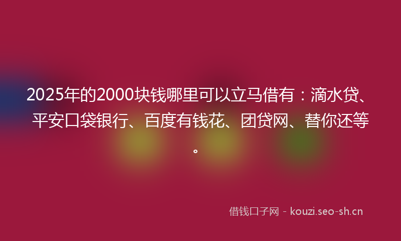 2025年的2000块钱哪里可以立马借有：滴水贷、平安口袋银行、百度有钱花、团贷网、替你还等。