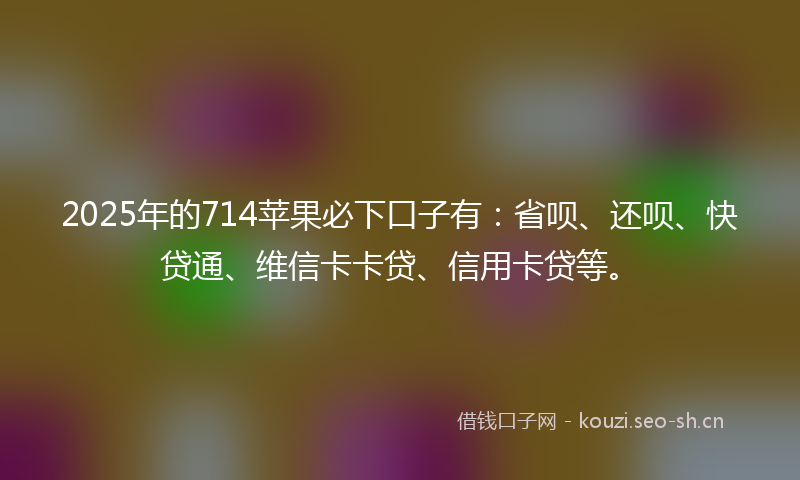 2025年的714苹果必下口子有：省呗、还呗、快贷通、维信卡卡贷、信用卡贷等。