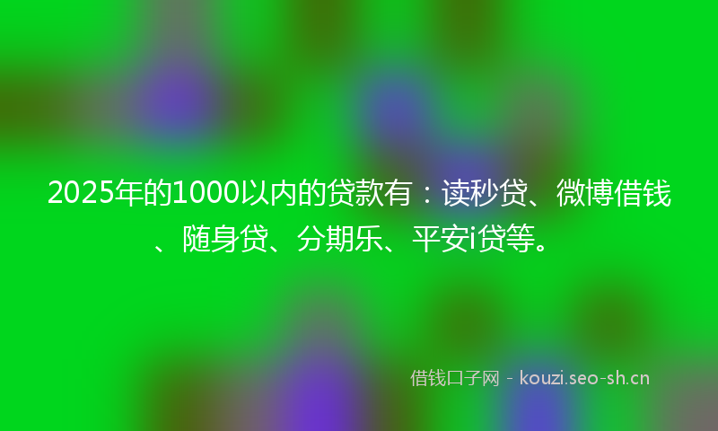 2025年的1000以内的贷款有：读秒贷、微博借钱、随身贷、分期乐、平安i贷等。