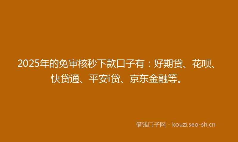 2025年的免审核秒下款口子有：好期贷、花呗、快贷通、平安i贷、京东金融等。