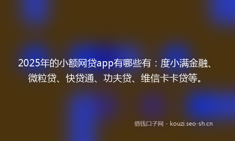 2025年的小额网贷app有哪些有：度小满金融、微粒贷、快贷通、功夫贷、维信卡卡贷等。