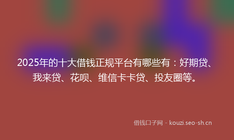 2025年的十大借钱正规平台有哪些有：好期贷、我来贷、花呗、维信卡卡贷、投友圈等。