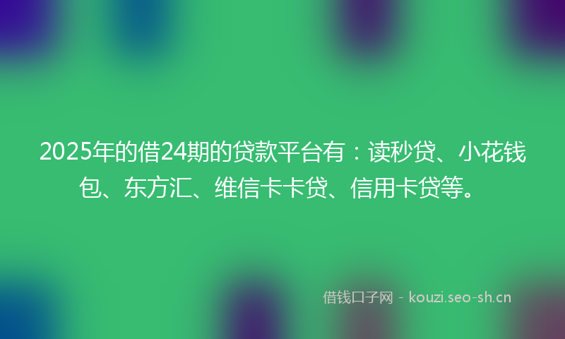 2025年的借24期的贷款平台有：读秒贷、小花钱包、东方汇、维信卡卡贷、信用卡贷等。