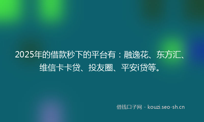 2025年的借款秒下的平台有：融逸花、东方汇、维信卡卡贷、投友圈、平安i贷等。