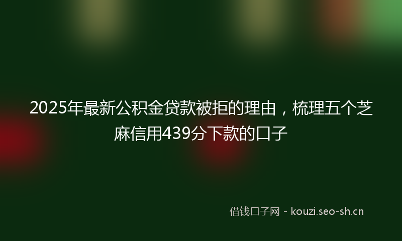 2025年最新公积金贷款被拒的理由，梳理五个芝麻信用439分下款的口子