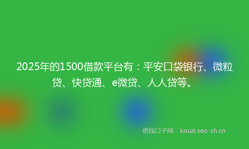 2025年的1500借款平台有：平安口袋银行、微粒贷、快贷通、e微贷、人人贷等。