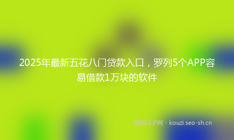 2025年最新五花八门贷款入口，罗列5个APP容易借款1万块的软件