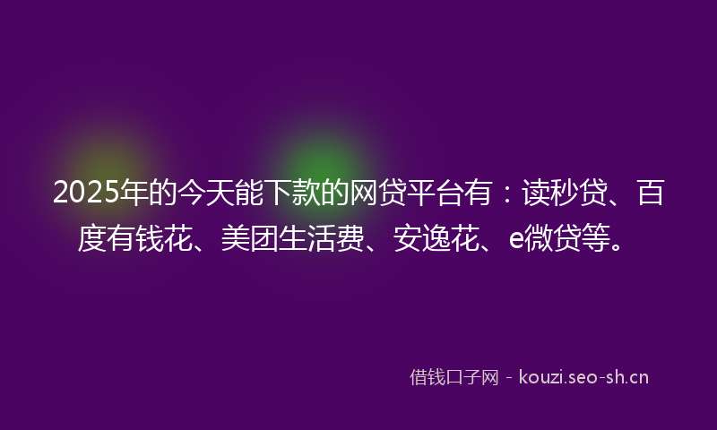 2025年的今天能下款的网贷平台有：读秒贷、百度有钱花、美团生活费、安逸花、e微贷等。