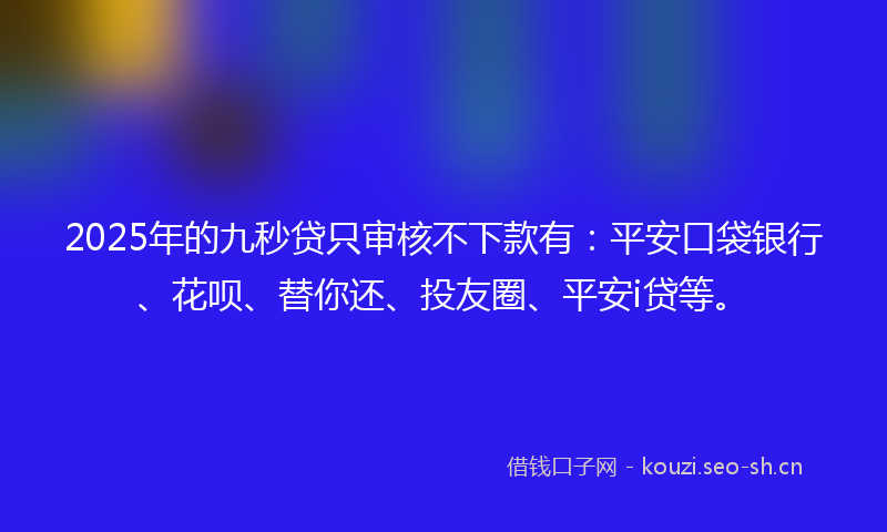 2025年的九秒贷只审核不下款有：平安口袋银行、花呗、替你还、投友圈、平安i贷等。
